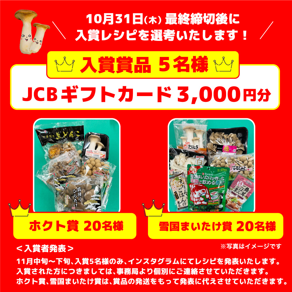 10月31日（木）最終締切後に入賞レシピを選考いたします！入賞商品5名様 JCBギフトカード3,000円分／ホクト賞 20名様／雪国まいたけ賞 20名様